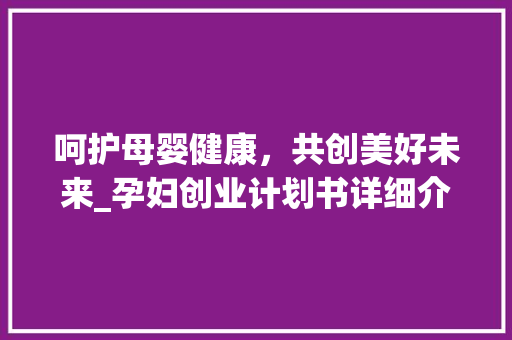 呵护母婴健康，共创美好未来_孕妇创业计划书详细介绍 诗词佳句