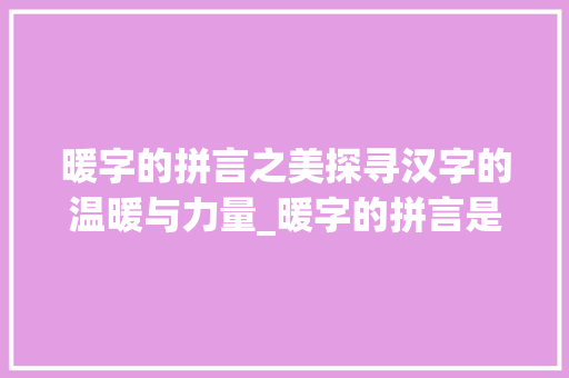 暖字的拼言之美探寻汉字的温暖与力量_暖字的拼言是什么意思
