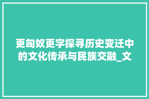 更匈奴更字探寻历史变迁中的文化传承与民族交融_文言文更匈奴更字的意思