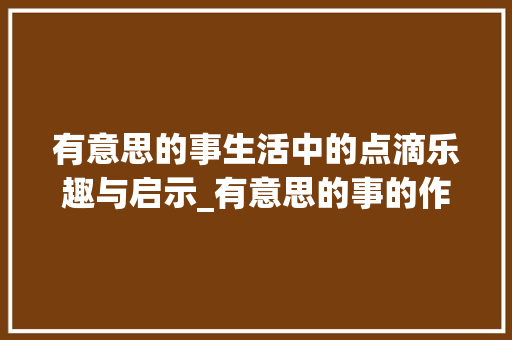 有意思的事生活中的点滴乐趣与启示_有意思的事的作文三百字