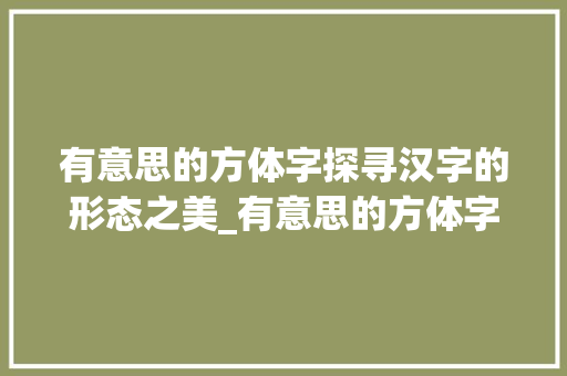 有意思的方体字探寻汉字的形态之美_有意思的方体字怎么写的
