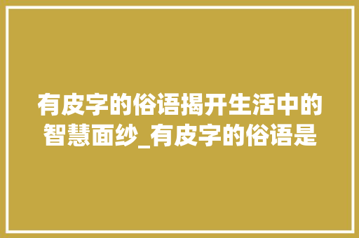有皮字的俗语揭开生活中的智慧面纱_有皮字的俗语是什么意思