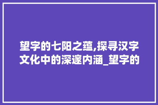 望字的七阳之蕴,探寻汉字文化中的深邃内涵_望字的七阳是什么意思