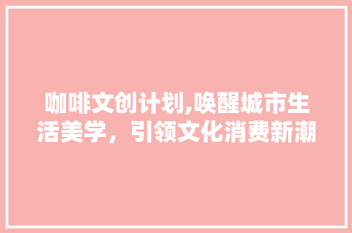 咖啡文创计划,唤醒城市生活美学，引领文化消费新潮流 成语汇编