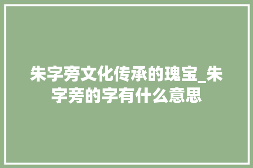 朱字旁文化传承的瑰宝_朱字旁的字有什么意思