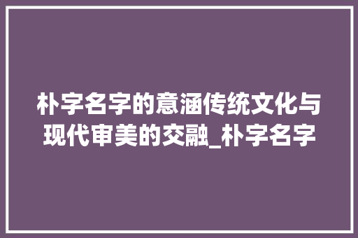 朴字名字的意涵传统文化与现代审美的交融_朴字名字的意涵是什么意思
