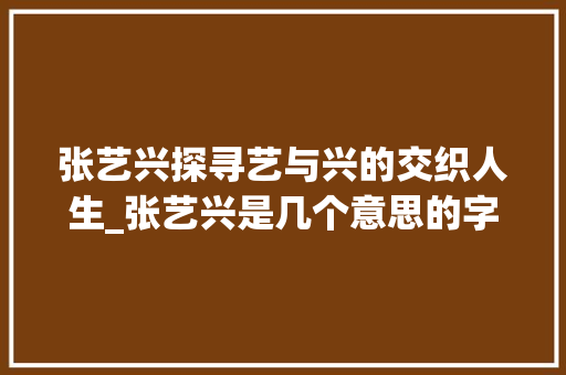 张艺兴探寻艺与兴的交织人生_张艺兴是几个意思的字 古代典籍