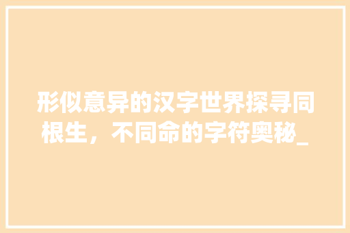 形似意异的汉字世界探寻同根生，不同命的字符奥秘_字差不多意思不一样的字