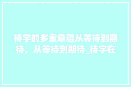 待字的多重意蕴从等待到期待，从等待到期待_待字在不同词语中的意思