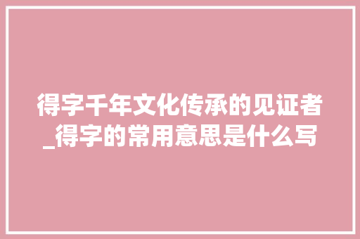 得字千年文化传承的见证者_得字的常用意思是什么写
