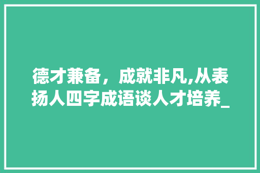 德才兼备，成就非凡,从表扬人四字成语谈人才培养_表扬人的四字成语加意思
