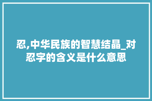 忍,中华民族的智慧结晶_对忍字的含义是什么意思