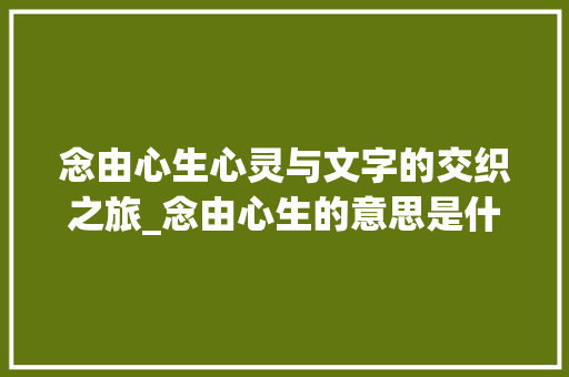 念由心生心灵与文字的交织之旅_念由心生的意思是什么字