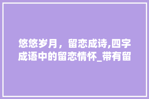 悠悠岁月，留恋成诗,四字成语中的留恋情怀_带有留恋意思的四字成语
