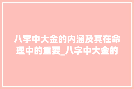 八字中大金的内涵及其在命理中的重要_八字中大金的意思是什么
