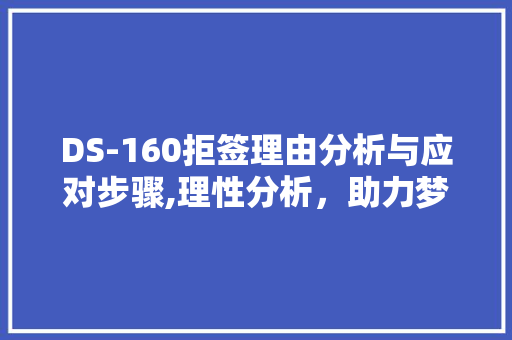 DS-160拒签理由分析与应对步骤,理性分析，助力梦想起航 汉字拼音