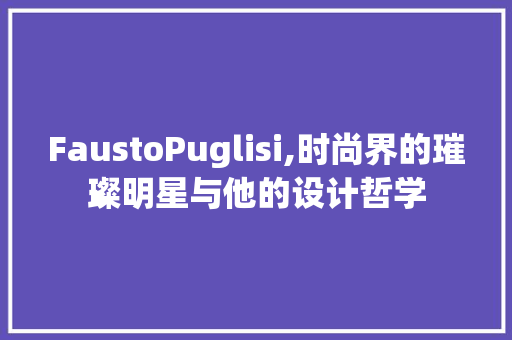 FaustoPuglisi,时尚界的璀璨明星与他的设计哲学