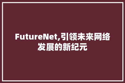 FutureNet,引领未来网络发展的新纪元 反义词汇