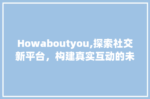 Howaboutyou,探索社交新平台，构建真实互动的未来