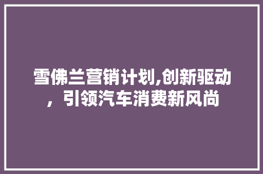 雪佛兰营销计划,创新驱动，引领汽车消费新风尚 反义词汇