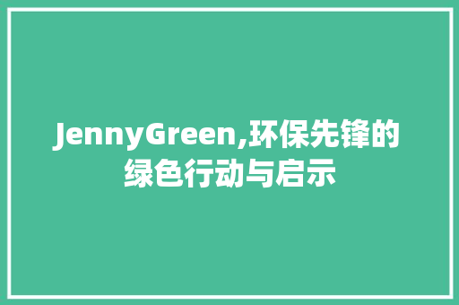 JennyGreen,环保先锋的绿色行动与启示