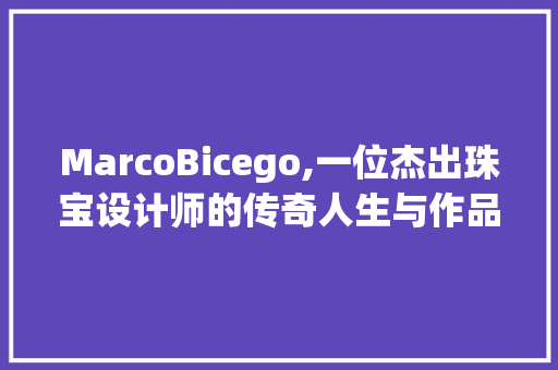 MarcoBicego,一位杰出珠宝设计师的传奇人生与作品解读
