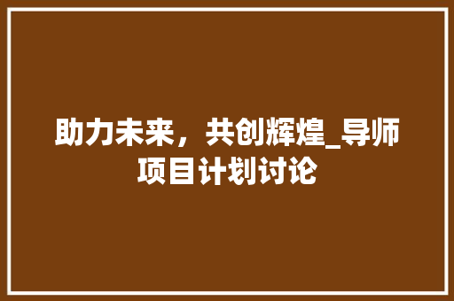 助力未来，共创辉煌_导师项目计划讨论
