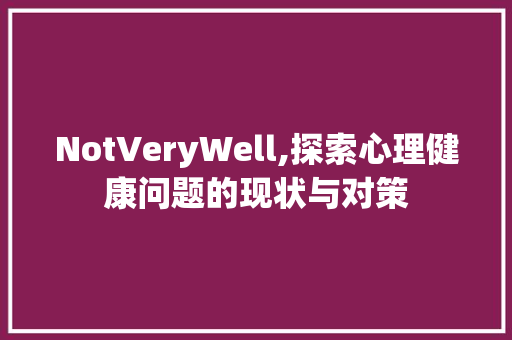 NotVeryWell,探索心理健康问题的现状与对策