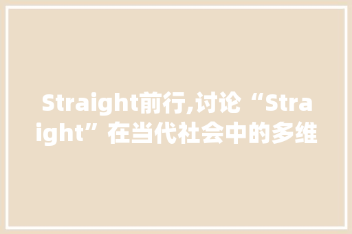 Straight前行,讨论“Straight”在当代社会中的多维解读与应用