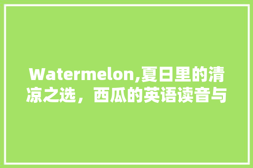 Watermelon,夏日里的清凉之选，西瓜的英语读音与文化内涵