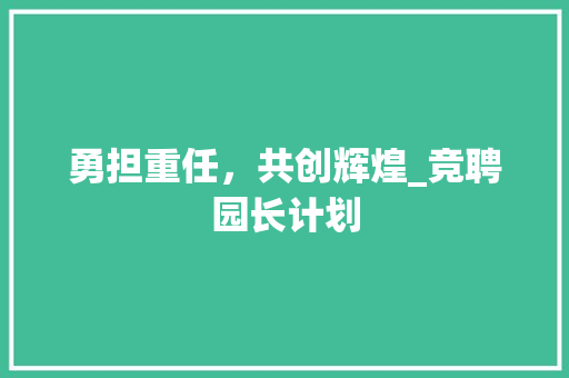 勇担重任，共创辉煌_竞聘园长计划 问答