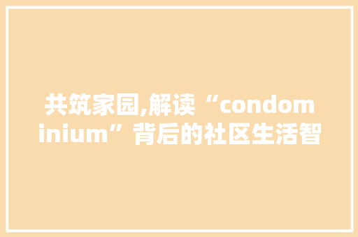 共筑家园,解读“condominium”背后的社区生活智慧