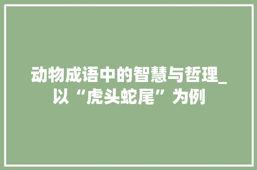 动物成语中的智慧与哲理_以“虎头蛇尾”为例