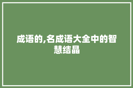 成语的,名成语大全中的智慧结晶