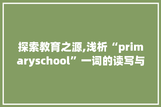 探索教育之源,浅析“primaryschool”一词的读写与教育内涵
