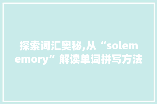 探索词汇奥秘,从“solememory”解读单词拼写方法