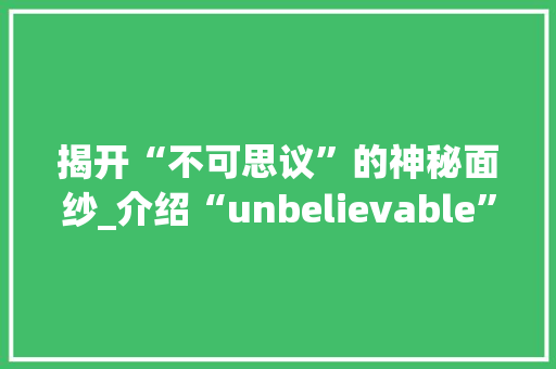 揭开“不可思议”的神秘面纱_介绍“unbelievable”现象的多维解读