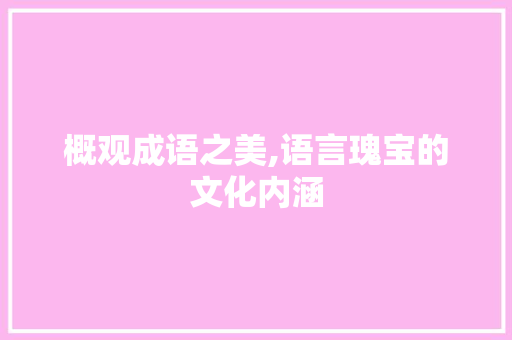 概观成语之美,语言瑰宝的文化内涵
