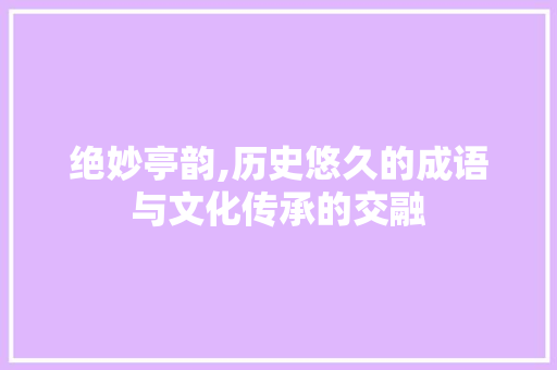绝妙亭韵,历史悠久的成语与文化传承的交融
