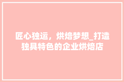 匠心独运，烘焙梦想_打造独具特色的企业烘焙店 反义词汇