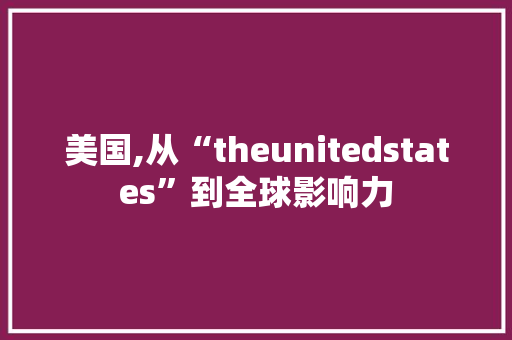 美国,从“theunitedstates”到全球影响力 英语单词