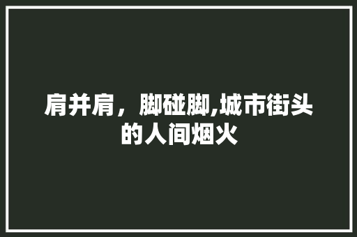 肩并肩，脚碰脚,城市街头的人间烟火 问答