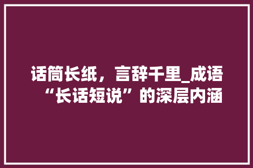 话筒长纸，言辞千里_成语“长话短说”的深层内涵