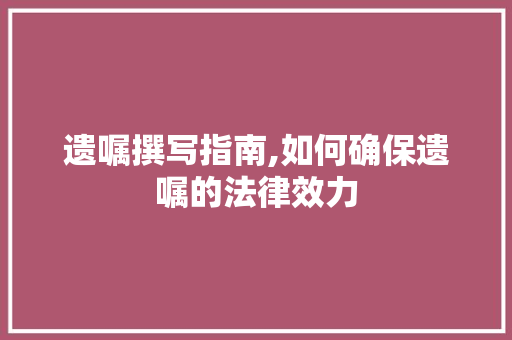 遗嘱撰写指南,如何确保遗嘱的法律效力