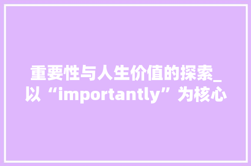 重要性与人生价值的探索_以“importantly”为核心关键词的详细解读