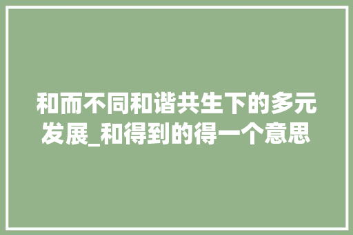 和而不同和谐共生下的多元发展_和得到的得一个意思的字 短语