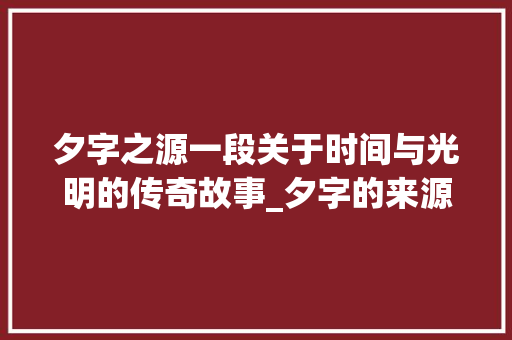 夕字之源一段关于时间与光明的传奇故事_夕字的来源故事是什么意思