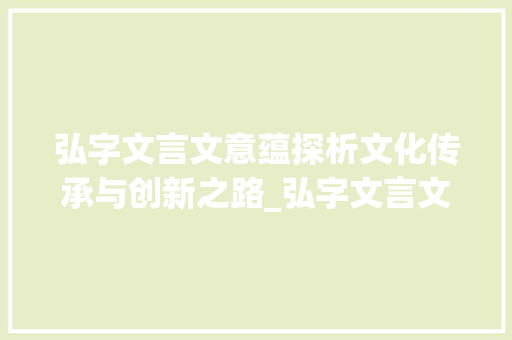 弘字文言文意蕴探析文化传承与创新之路_弘字文言文的意思是什么