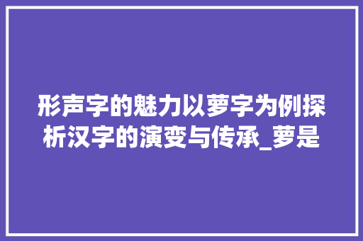 形声字的魅力以萝字为例探析汉字的演变与传承_萝是不是形声字的意思呀