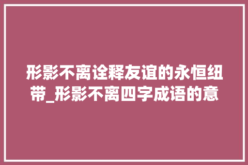 形影不离诠释友谊的永恒纽带_形影不离四字成语的意思